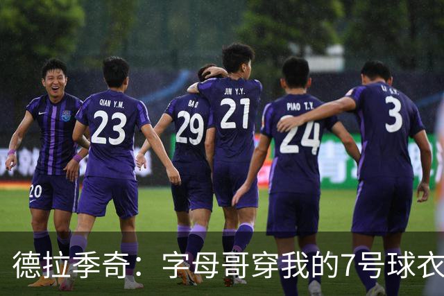 德拉季奇：字母哥穿我的7号球衣，简直是天作之合