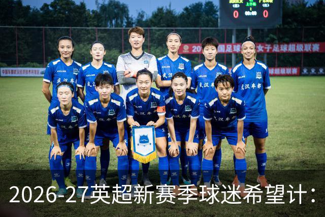 2026-27英超新赛季球迷希望计：阿森纳能否打破欧冠决赛阴影？